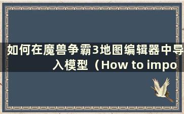 如何在魔兽争霸3地图编辑器中导入模型（How to importmaps in Warcraft 3）